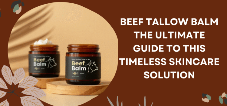 Beef Tallow Balm: The Ultimate Guide to This Timeless Skincare Solution