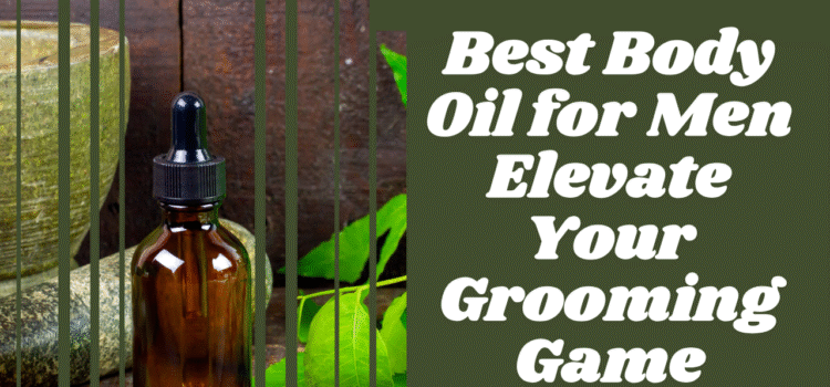 Body Oil for Men: Elevate Your Grooming Game